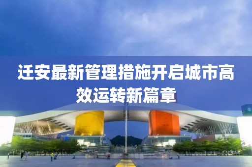 遷安最新管理措施開啟城市高效運轉(zhuǎn)新篇章