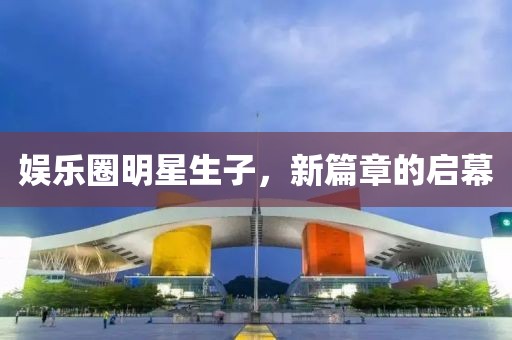 娛樂圈明星生子，新篇章的啟幕