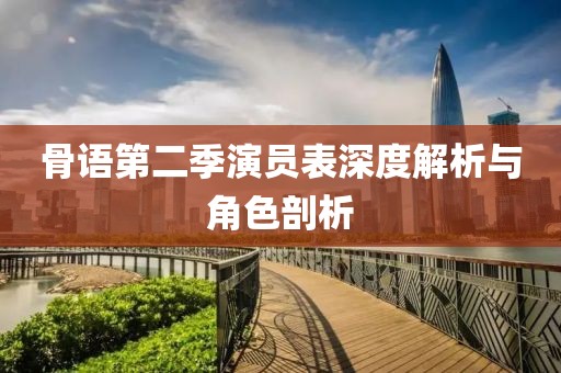 骨語(yǔ)第二季演員表深度解析與角色剖析
