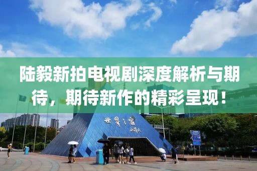 陸毅新拍電視劇深度解析與期待，期待新作的精彩呈現(xiàn)！
