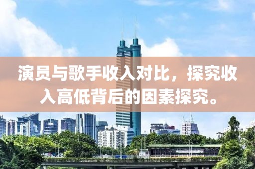 演員與歌手收入對比，探究收入高低背后的因素探究。