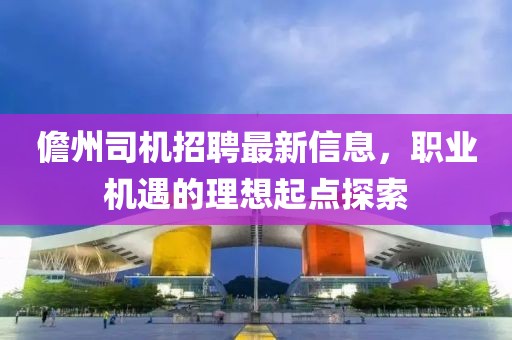 儋州司機招聘最新信息，職業(yè)機遇的理想起點探索