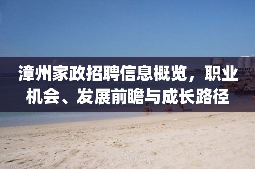 漳州家政招聘信息概覽，職業(yè)機會、發(fā)展前瞻與成長路徑