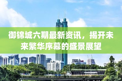 御錦城六期最新資訊，揭開未來繁華序幕的盛景展望