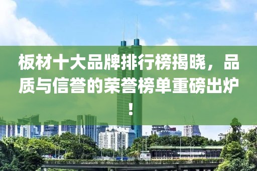 板材十大品牌排行榜揭曉，品質(zhì)與信譽(yù)的榮譽(yù)榜單重磅出爐！
