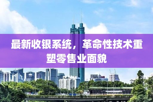 最新收銀系統(tǒng)，革命性技術(shù)重塑零售業(yè)面貌