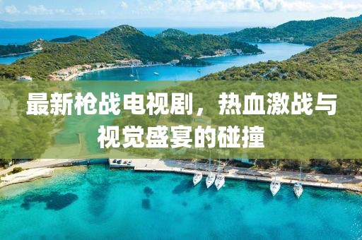 最新槍戰(zhàn)電視劇，熱血激戰(zhàn)與視覺盛宴的碰撞