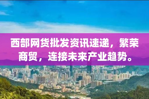 西部網(wǎng)貨批發(fā)資訊速遞，繁榮商貿(mào)，連接未來產(chǎn)業(yè)趨勢。