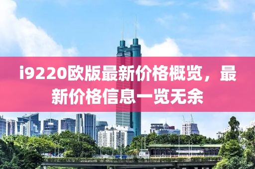 i9220歐版最新價格概覽，最新價格信息一覽無余