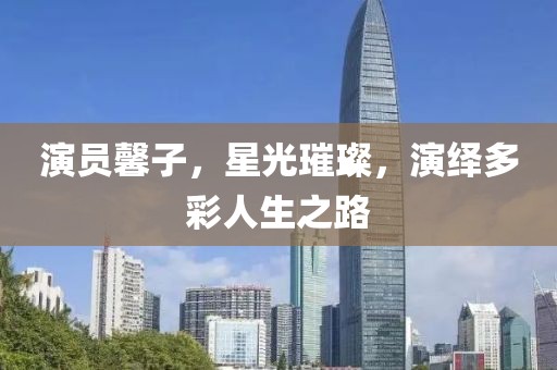 演員馨子，星光璀璨，演繹多彩人生之路