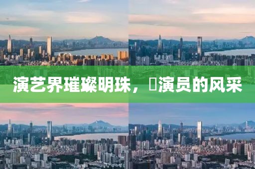 演藝界璀璨明珠，囍演員的風(fēng)采