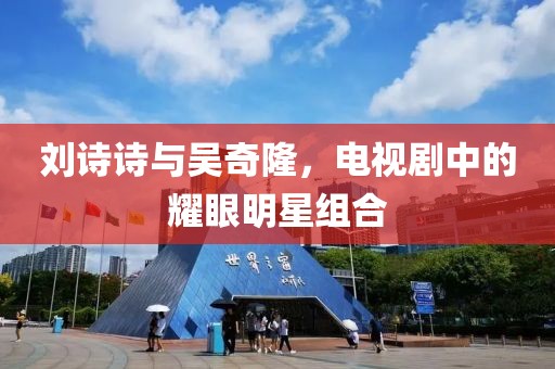 劉詩(shī)詩(shī)與吳奇隆，電視劇中的耀眼明星組合