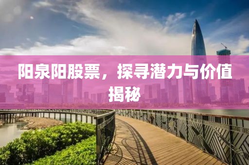 陽泉陽股票，探尋潛力與價(jià)值揭秘