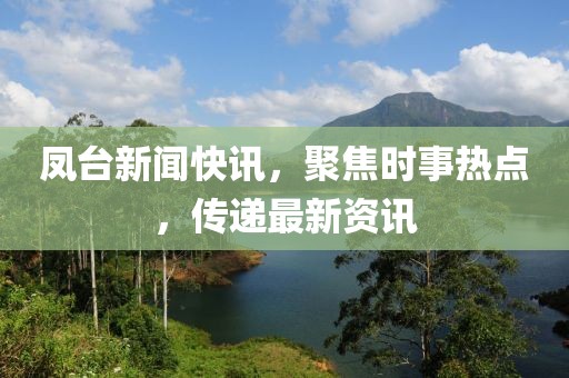 鳳臺(tái)新聞快訊，聚焦時(shí)事熱點(diǎn)，傳遞最新資訊