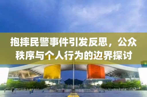 抱摔民警事件引發(fā)反思，公眾秩序與個(gè)人行為的邊界探討