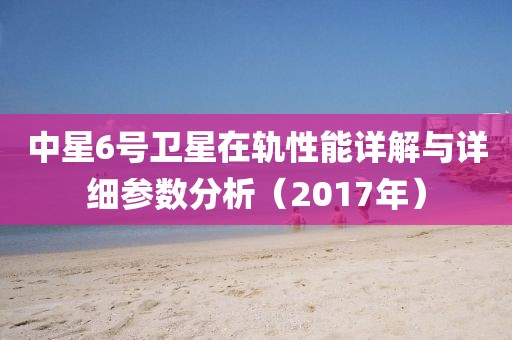 中星6號衛(wèi)星在軌性能詳解與詳細參數(shù)分析（2017年）
