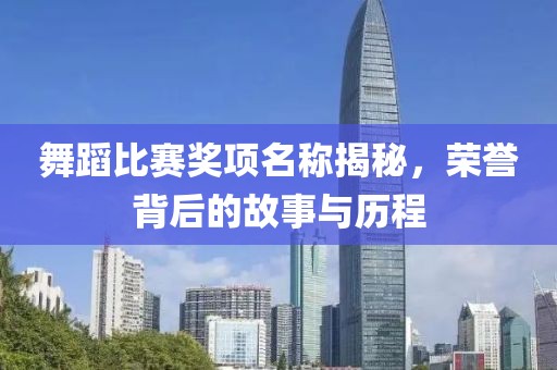 舞蹈比賽獎(jiǎng)項(xiàng)名稱揭秘，榮譽(yù)背后的故事與歷程