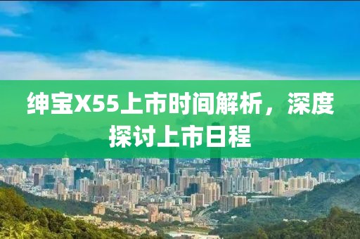 紳寶X55上市時間解析，深度探討上市日程