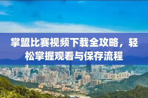掌盟比賽視頻下載全攻略，輕松掌握觀看與保存流程