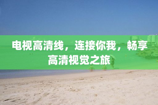 電視高清線，連接你我，暢享高清視覺之旅