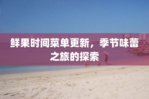 鮮果時間菜單更新，季節(jié)味蕾之旅的探索