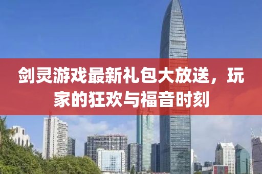劍靈游戲最新禮包大放送，玩家的狂歡與福音時刻