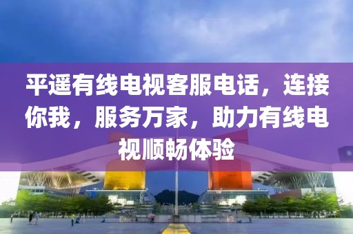 平遙有線電視客服電話，連接你我，服務萬家，助力有線電視順暢體驗