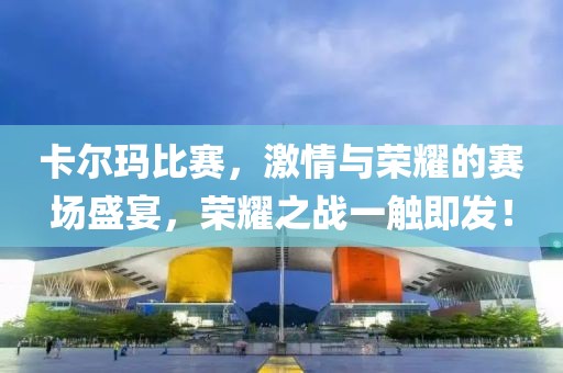 卡爾瑪比賽，激情與榮耀的賽場(chǎng)盛宴，榮耀之戰(zhàn)一觸即發(fā)！
