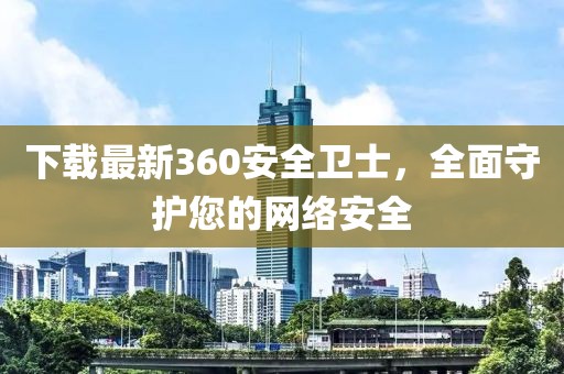 下載最新360安全衛(wèi)士，全面守護(hù)您的網(wǎng)絡(luò)安全