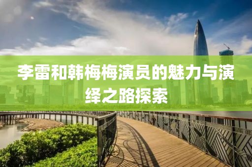 李雷和韓梅梅演員的魅力與演繹之路探索