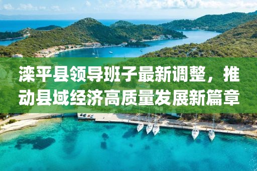灤平縣領(lǐng)導(dǎo)班子最新調(diào)整，推動縣域經(jīng)濟(jì)高質(zhì)量發(fā)展新篇章