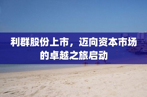 利群股份上市，邁向資本市場的卓越之旅啟動