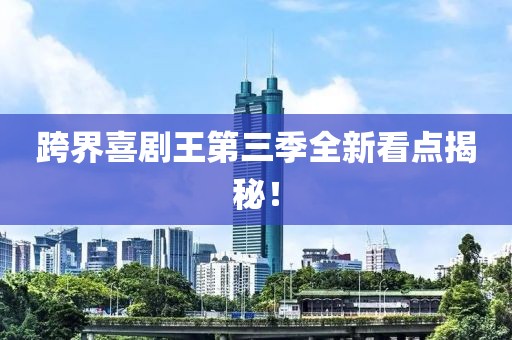 跨界喜劇王第三季全新看點揭秘！