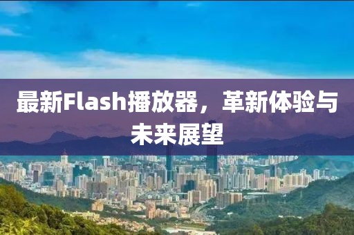 最新Flash播放器，革新體驗與未來展望