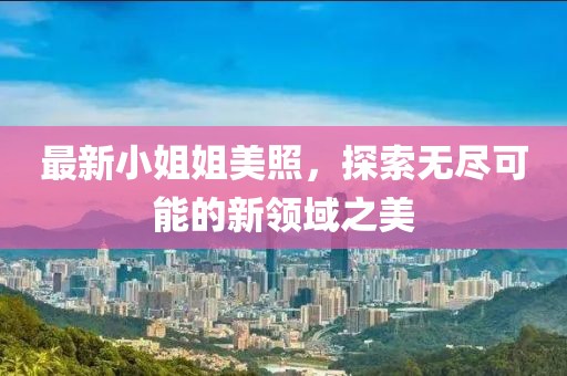 最新小姐姐美照，探索無盡可能的新領域之美