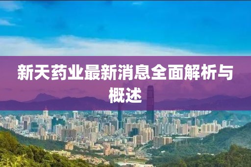 新天藥業(yè)最新消息全面解析與概述