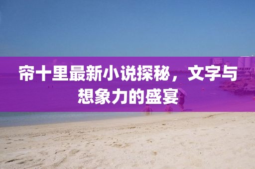 簾十里最新小說探秘，文字與想象力的盛宴