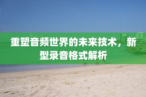 重塑音頻世界的未來技術(shù)，新型錄音格式解析