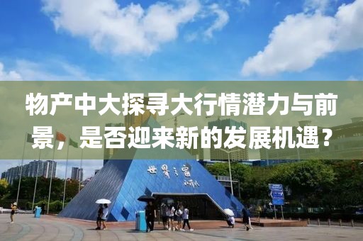 物產中大探尋大行情潛力與前景，是否迎來新的發(fā)展機遇？