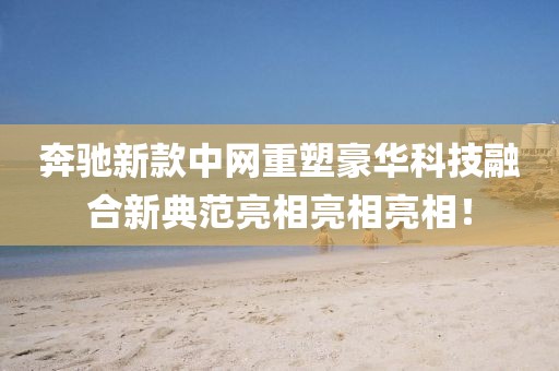 奔馳新款中網(wǎng)重塑豪華科技融合新典范亮相亮相亮相！