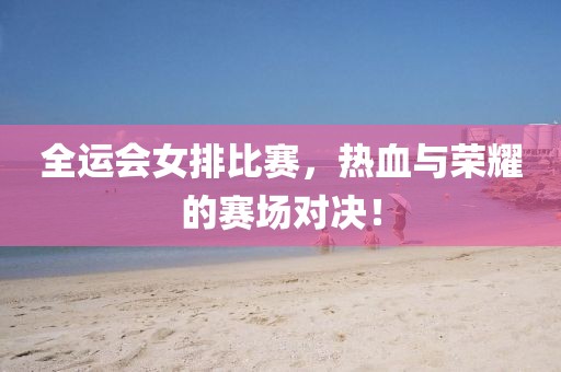 全運會女排比賽，熱血與榮耀的賽場對決！