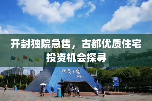 開封獨(dú)院急售，古都優(yōu)質(zhì)住宅投資機(jī)會探尋