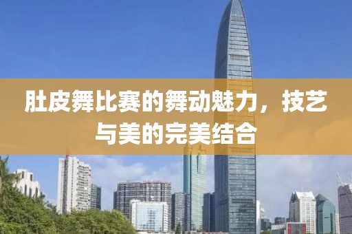 肚皮舞比賽的舞動魅力，技藝與美的完美結(jié)合