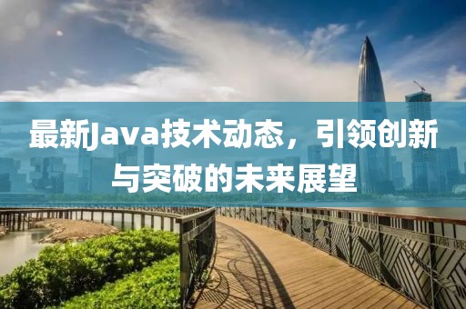 最新Java技術(shù)動態(tài)，引領(lǐng)創(chuàng)新與突破的未來展望