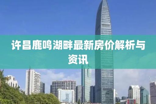 許昌鹿鳴湖畔最新房價解析與資訊