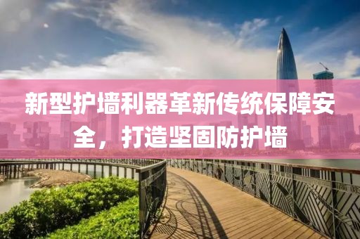 新型護(hù)墻利器革新傳統(tǒng)保障安全，打造堅(jiān)固防護(hù)墻