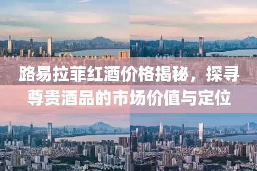 路易拉菲紅酒價格揭秘，探尋尊貴酒品的市場價值與定位