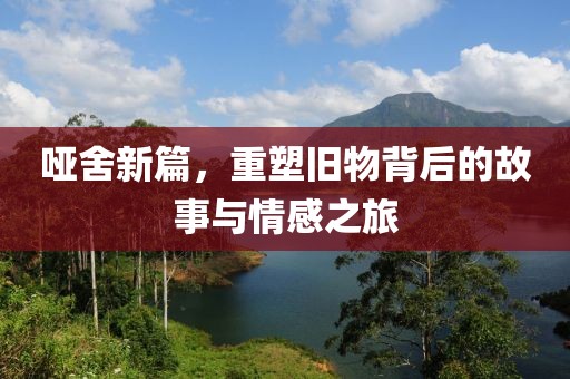 啞舍新篇，重塑舊物背后的故事與情感之旅