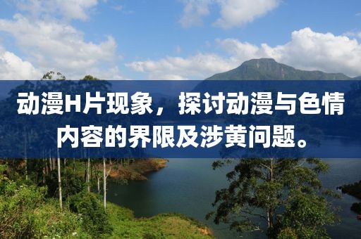 動(dòng)漫H片現(xiàn)象，探討動(dòng)漫與色情內(nèi)容的界限及涉黃問題。