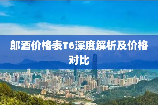 郎酒價格表T6深度解析及價格對比